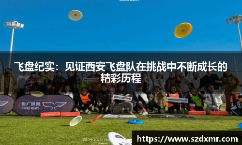 飞盘纪实：见证西安飞盘队在挑战中不断成长的精彩历程