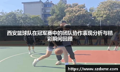 西安篮球队在冠军赛中的团队协作表现分析与精彩瞬间回顾